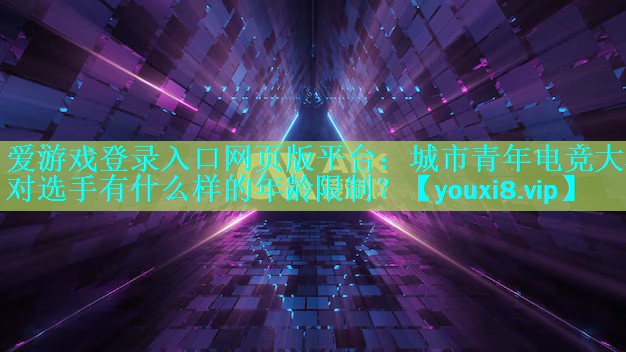 城市青年电竞大赛对选手有什么样的年龄限制? 城市青年电竞大赛对选手有什么样的年龄限制?
