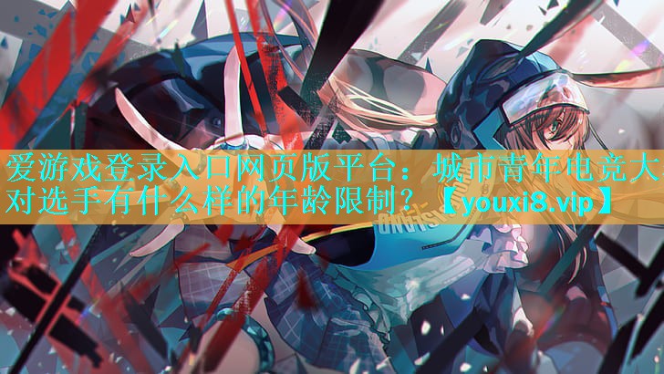 城市青年电竞大赛对选手有什么样的年龄限制? 城市青年电竞大赛对选手有什么样的年龄限制?
