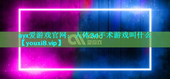 人体3d手术游戏叫什么 人体3d手术游戏叫什么