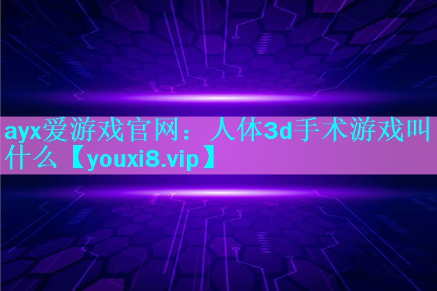 人体3d手术游戏叫什么 人体3d手术游戏叫什么