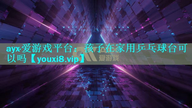 孩子在家用乒乓球台可以吗 孩子在家用乒乓球台可以吗