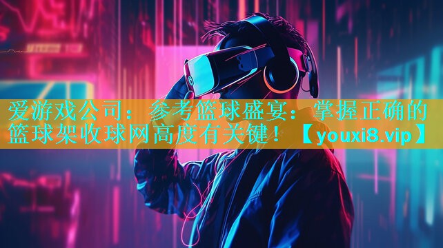参考篮球盛宴:掌握正确的篮球架收球网高度有关键! 参考篮球盛宴:掌握正确的篮球架收球网高度有关键!
