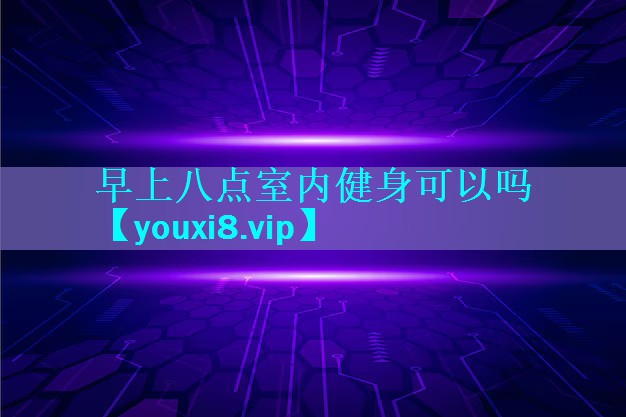 早上八点室内健身可以吗 早上八点室内健身可以吗