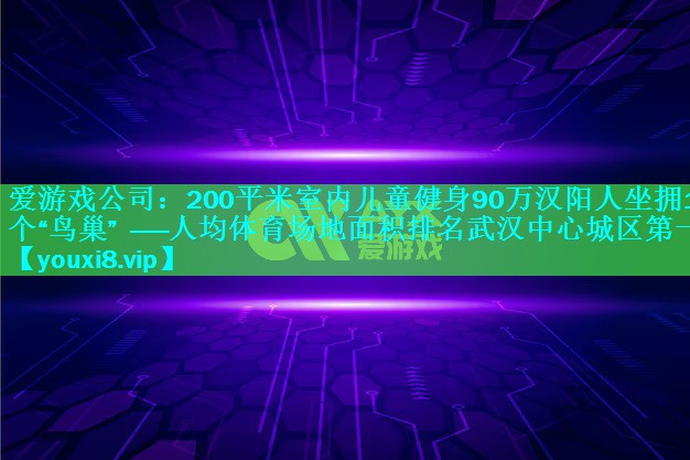 200平米室内儿童健身90万汉阳人坐拥15个“鸟巢” ——人均体育场地面积排名武汉中心城区第一 200平米室内儿童健身90万汉阳人坐拥15个“鸟巢” ——人均体育场地面积排名武汉中心城区第一