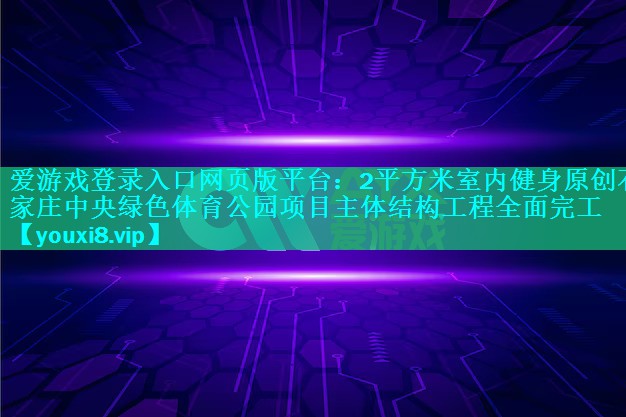 2平方米室内健身原创石家庄中央绿色体育公园项目主体结构工程全面完工
