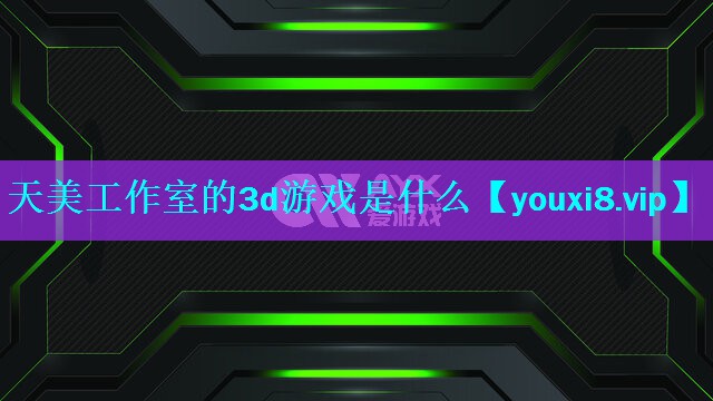 天美工作室的3d游戏是什么 天美工作室的3d游戏是什么