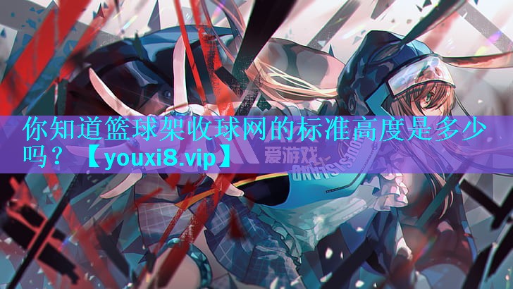 你知道篮球架收球网的标准高度是多少吗? 你知道篮球架收球网的标准高度是多少吗?