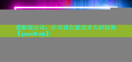 乒乓球台能用多久时间换 乒乓球台能用多久时间换