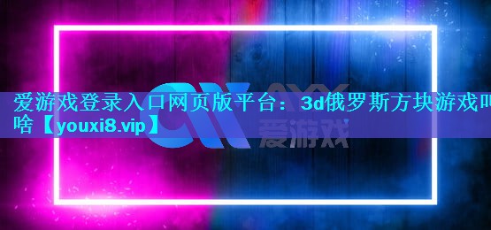 3d俄罗斯方块游戏叫啥 3d俄罗斯方块游戏叫啥