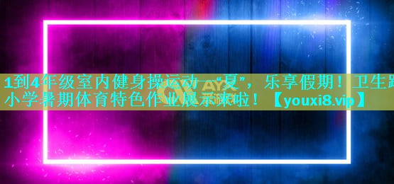 1到4年级室内健身操运动一“夏”,乐享假期!卫生路小学暑期体育特色作业展示来啦! 1到4年级室内健身操运动一“夏”,乐享假期!卫生路小学暑期体育特色作业展示来啦!