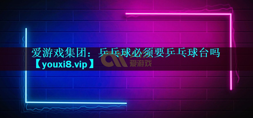 乒乓球必须要乒乓球台吗 乒乓球必须要乒乓球台吗