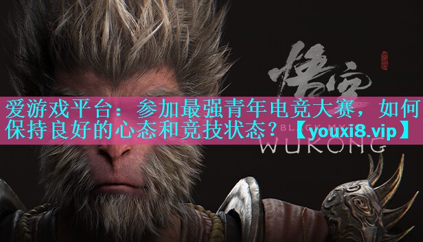 参加最强青年电竞大赛,如何保持良好的心态和竞技状态? 参加最强青年电竞大赛,如何保持良好的心态和竞技状态?