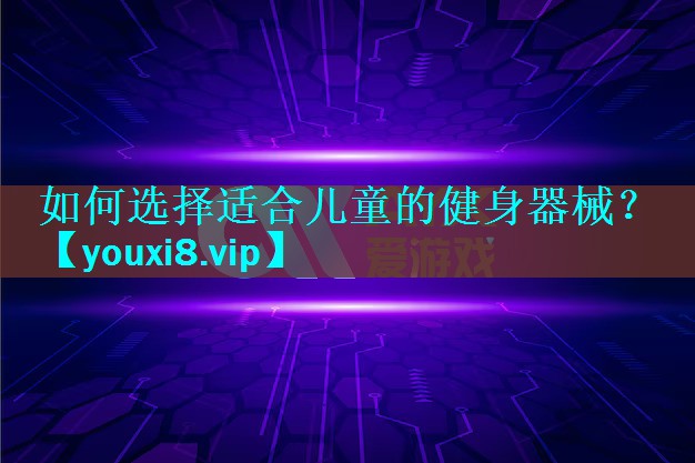 如何选择适合儿童的健身器械? 如何选择适合儿童的健身器械?