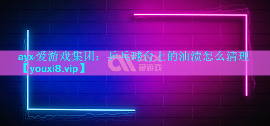 乒乓球台上的油渍怎么清理 乒乓球台上的油渍怎么清理