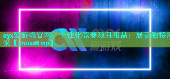 个性化竞赛项目用品:展示独特风采 个性化竞赛项目用品:展示独特风采
