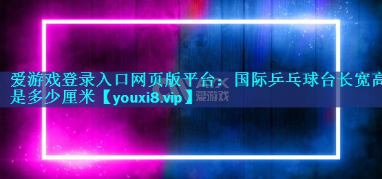 国际乒乓球台长宽高是多少厘米 国际乒乓球台长宽高是多少厘米