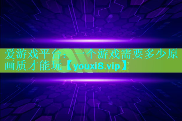 一个游戏需要多少原画质才能玩 一个游戏需要多少原画质才能玩